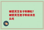 破壁灵芝包子粉颗粒？破壁灵芝孢子粉应该怎么吃