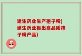 建生药业生产孢子粉(建生药业推出高品质孢子粉产品)