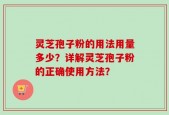灵芝孢子粉的用法用量多少？详解灵芝孢子粉的正确使用方法？