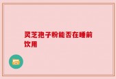 灵芝孢子粉能否在睡前饮用