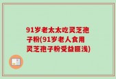 91岁老太太吃灵芝孢子粉(91岁老人食用灵芝孢子粉受益匪浅)