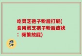 吃灵芝孢子粉后打屁(食用灵芝孢子粉后症状：频繁放屁)