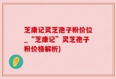芝康记灵芝孢子粉价位_“芝康记”灵芝孢子粉价格解析)