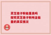 灵芝孢子粉能量高吗 探究灵芝孢子粉所含能量的真实情况