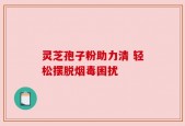 灵芝孢子粉助力清 轻松摆脱烟毒困扰