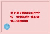 灵芝孢子粉科学成分分析：探索其成分奥秘及潜在健康价值