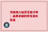 河南地八姑灵芝孢子粉：品质卓越的养生滋补佳品