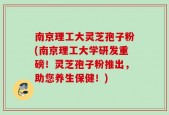 南京理工大灵芝孢子粉(南京理工大学研发重磅！灵芝孢子粉推出，助您养生保健！)