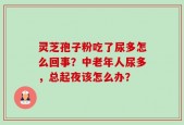 灵芝孢子粉吃了尿多怎么回事？中老年人尿多，总起夜该怎么办？