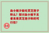 血小板少能吃灵芝孢子粉么？探讨血小板不足者食用灵芝孢子粉的可行性？