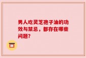 男人吃灵芝孢子油的功效与禁忌，都存在哪些问题？
