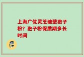 上海广优灵芝破壁孢子粉？孢子粉保质期多长时间