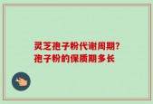 灵芝孢子粉代谢周期？孢子粉的保质期多长