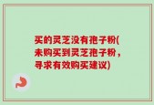 买的灵芝没有孢子粉(未购买到灵芝孢子粉，寻求有效购买建议)