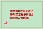 28岁适合吃灵芝孢子粉吗(灵芝孢子粉适合28岁的人食用吗？)