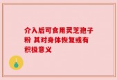 介入后可食用灵芝孢子粉 其对身体恢复或有积极意义