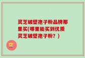 灵芝破壁孢子粉品牌那里买(哪里能买到优质灵芝破壁孢子粉？)