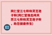 同仁堂三七粉和灵芝孢子粉(同仁堂推出纯天然三七粉和灵芝孢子粉，助您健康养生)