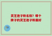 灵芝孢子粉名称？哪个牌子的灵芝孢子粉最好