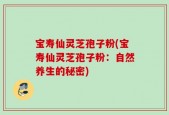 宝寿仙灵芝孢子粉(宝寿仙灵芝孢子粉：自然养生的秘密)