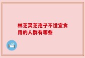 林芝灵芝孢子不适宜食用的人群有哪些