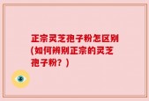 正宗灵芝孢子粉怎区别(如何辨别正宗的灵芝孢子粉？)