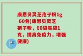 康恩贝灵芝孢子粉1g 60包(康恩贝灵芝孢子粉，60袋每袋1克，提高免疫力，增强健康)