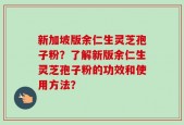 新加坡版余仁生灵芝孢子粉？了解新版余仁生灵芝孢子粉的功效和使用方法？