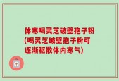 体寒喝灵芝破壁孢子粉(喝灵芝破壁孢子粉可逐渐驱散体内寒气)