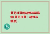灵芝川芎的功效与禁忌症(灵芝川芎：功效与禁忌)