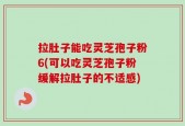 拉肚子能吃灵芝孢子粉6(可以吃灵芝孢子粉缓解拉肚子的不适感)