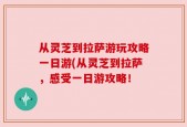 从灵芝到拉萨游玩攻略一日游(从灵芝到拉萨，感受一日游攻略！