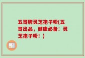 五哥牌灵芝孢子粉(五哥出品，健康必备：灵芝孢子粉！)