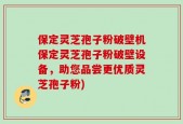 保定灵芝孢子粉破壁机保定灵芝孢子粉破壁设备，助您品尝更优质灵芝孢子粉)