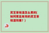 灵芝茶祛湿怎么煮的(如何煮出有效的灵芝茶祛湿效果？)