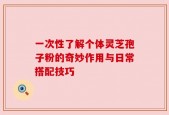 一次性了解个体灵芝孢子粉的奇妙作用与日常搭配技巧