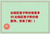 北碚区孢子粉价格是多少(北碚区孢子粉价格查询，快来了解！)