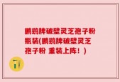 鹏鹞牌破壁灵芝孢子粉瓶装(鹏鹞牌破壁灵芝孢子粉 重装上阵！)