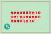 却老斋破壁灵芝孢子粉价格？胡庆余堂里卖的是哪种灵芝孢子粉
