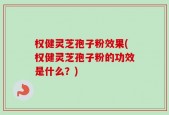 权健灵芝孢子粉效果(权健灵芝孢子粉的功效是什么？)