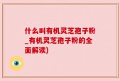 什么叫有机灵芝孢子粉_有机灵芝孢子粉的全面解读)