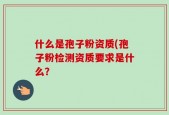 什么是孢子粉资质(孢子粉检测资质要求是什么？