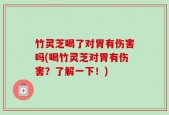 竹灵芝喝了对胃有伤害吗(喝竹灵芝对胃有伤害？了解一下！)