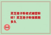 灵芝孢子粉老式破壁粉碎？灵芝孢子粉保质期多久