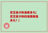 灵芝孢子粉保质多久(灵芝孢子粉的保质期是多久？)