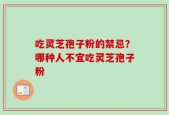 吃灵芝孢子粉的禁忌？哪种人不宜吃灵芝孢子粉