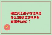 破壁灵芝孢子粉功效是什么(破壁灵芝孢子粉有哪些功效？)
