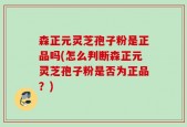 森正元灵芝孢子粉是正品吗(怎么判断森正元灵芝孢子粉是否为正品？)