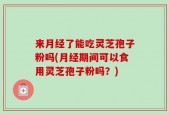 来月经了能吃灵芝孢子粉吗(月经期间可以食用灵芝孢子粉吗？)