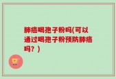 肺癌喝孢子粉吗(可以通过喝孢子粉预防肺癌吗？)